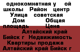 однокомнатная у 12 ой школы › Район ­ центр › Улица ­ советская › Дом ­ 58/1 › Общая площадь ­ 32 › Цена ­ 1 200 000 - Алтайский край, Бийск г. Недвижимость » Квартиры продажа   . Алтайский край,Бийск г.